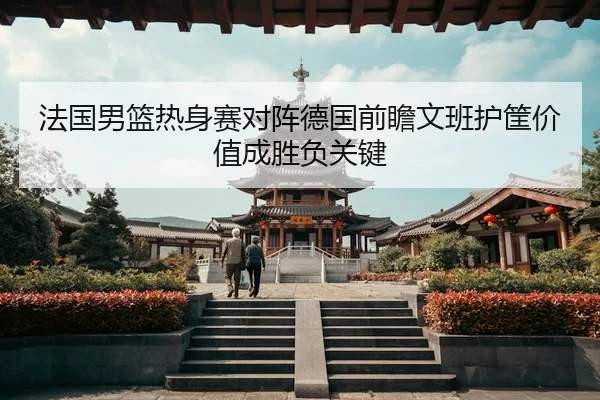 法国男篮热身赛对阵德国前瞻文班护筐价值成胜负关键