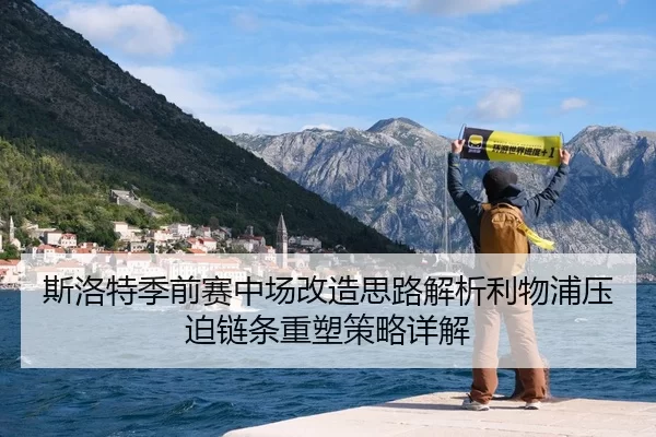 斯洛特季前赛中场改造思路解析利物浦压迫链条重塑策略详解