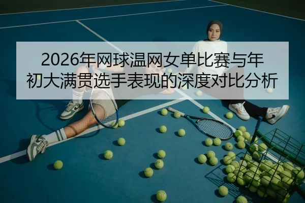 nian-wang-qiu-wen-wang-nv-dan-bi-sai-yu-nian-chu-da-man-guan-xuan-shou-biao-xian-de-shen-du-dui-bi-fen-xi-1-115.jpg