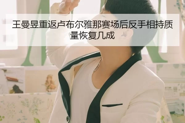 王曼昱重返卢布尔雅那赛场后反手相持质量恢复几成