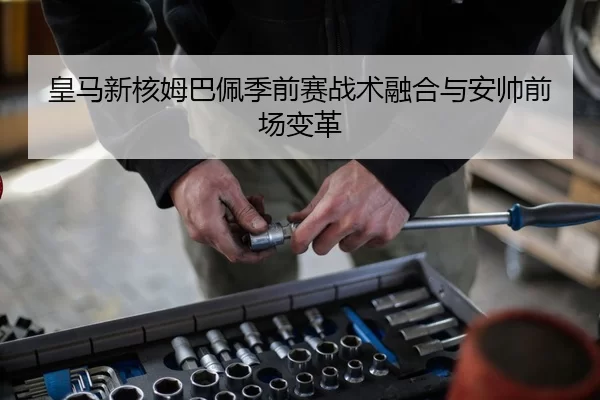 皇马新核姆巴佩季前赛战术融合与安帅前场变革