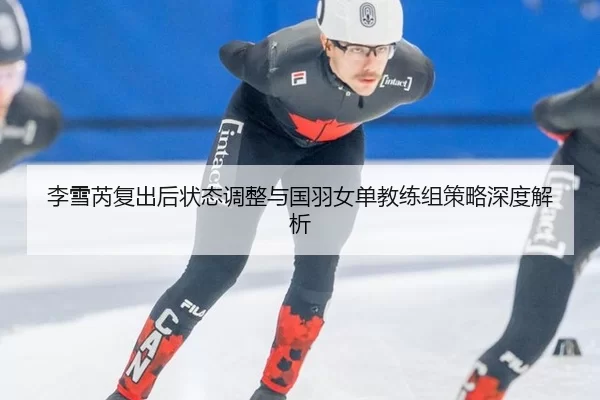 李雪芮复出后状态调整与国羽女单教练组策略深度解析