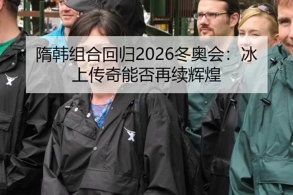 隋韩组合回归2026冬奥会：冰上传奇能否再续辉煌