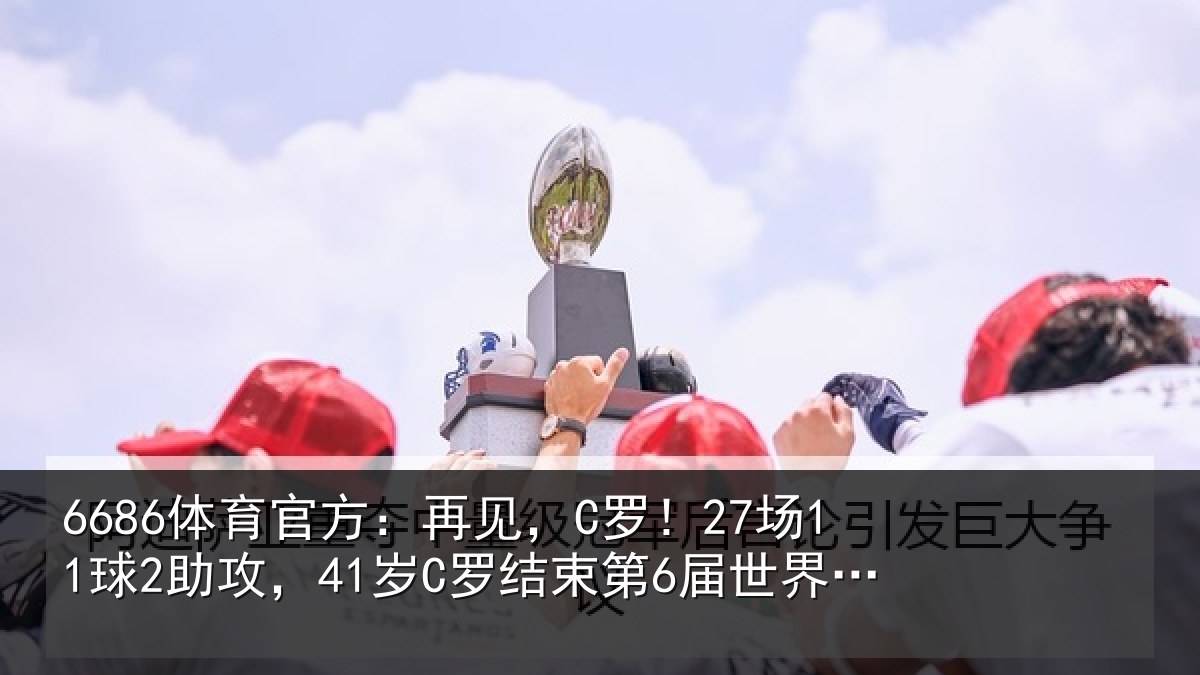 6686体育官方:再见,C罗!27场11球2助攻,41岁C罗结束第6届世界杯征程