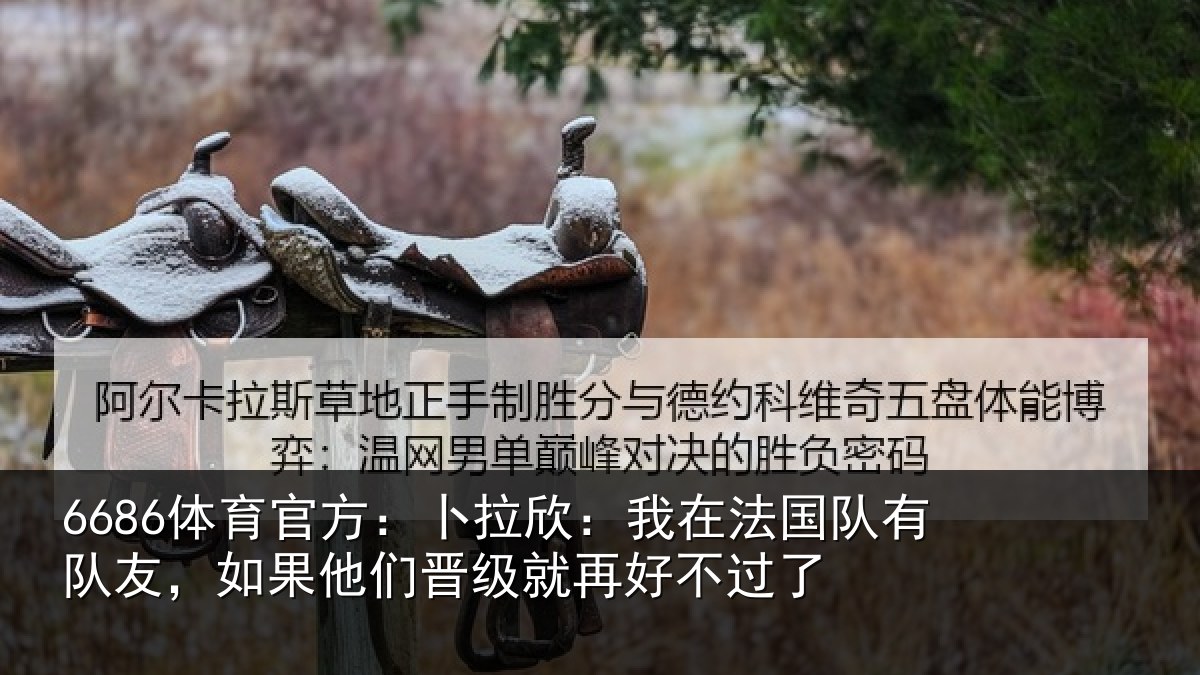 6686体育官方:卜拉欣:我在法国队有队友,如果他们晋级就再好不过了