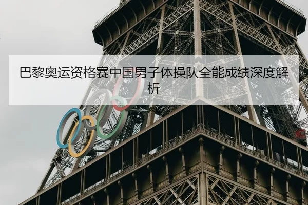 巴黎奥运资格赛中国男子体操队全能成绩深度解析