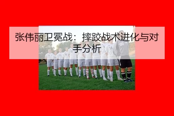 张伟丽卫冕战：摔跤战术进化与对手分析