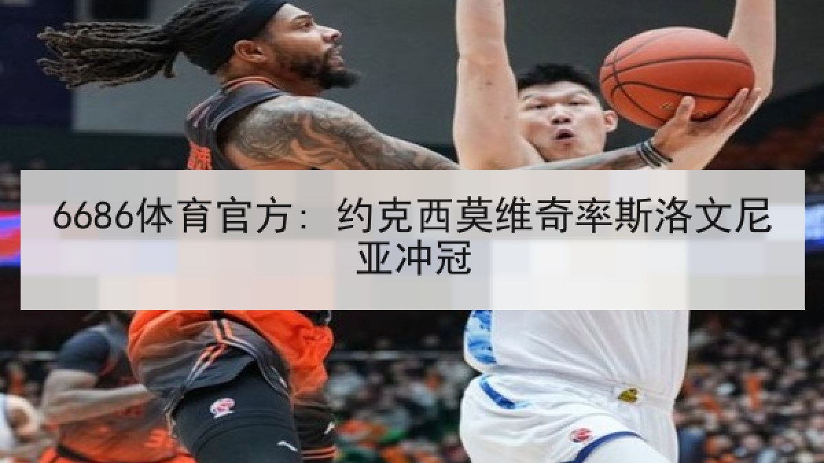 6686体育官方: 约克西莫维奇率斯洛文尼亚冲冠