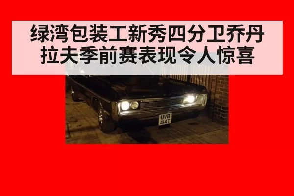 绿湾包装工新秀四分卫乔丹拉夫季前赛表现令人惊喜 | 6686.com