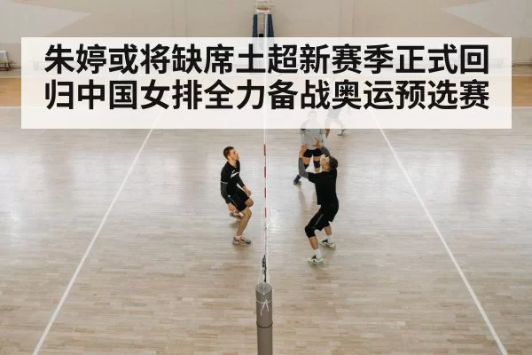 朱婷或将缺席土超新赛季正式回归中国女排全力备战奥运预选赛