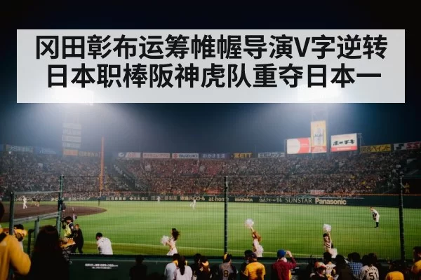 冈田彰布运筹帷幄导演V字逆转 日本职棒阪神虎队重夺日本一