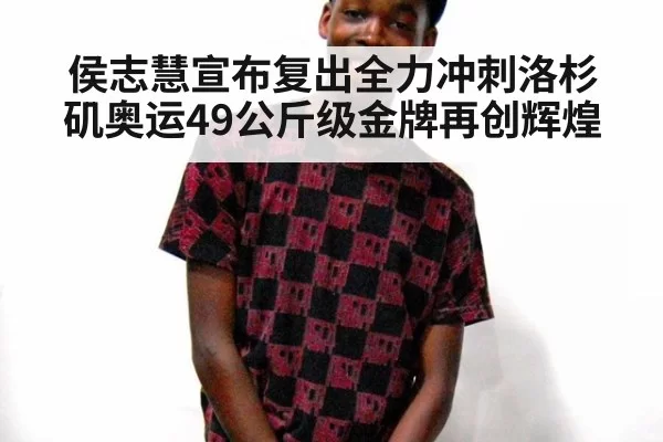 侯志慧宣布复出全力冲刺洛杉矶奥运49公斤级金牌再创辉煌 - 6686.com