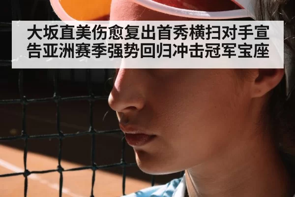 大坂直美伤愈复出首秀横扫对手宣告亚洲赛季强势回归冲击冠军宝座