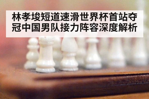 林孝埈短道速滑世界杯首站夺冠中国男队接力阵容深度解析 | 6686.com
