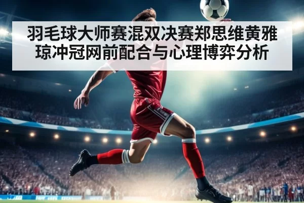 羽毛球大师赛混双决赛郑思维黄雅琼冲冠网前配合与心理博弈分析