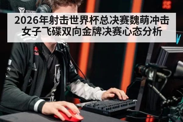 2026年射击世界杯总决赛魏萌冲击女子飞碟双向金牌决赛心态分析 - 6686.com